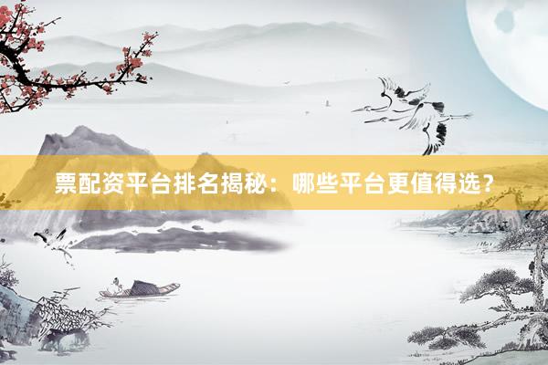 票配资平台排名揭秘：哪些平台更值得选？