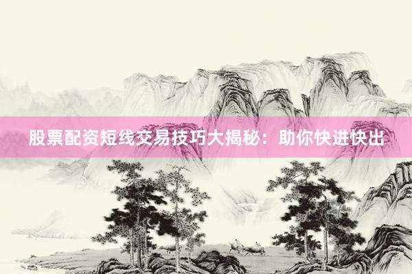 股票配资短线交易技巧大揭秘：助你快进快出