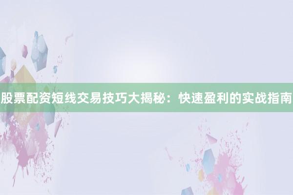 股票配资短线交易技巧大揭秘：快速盈利的实战指南