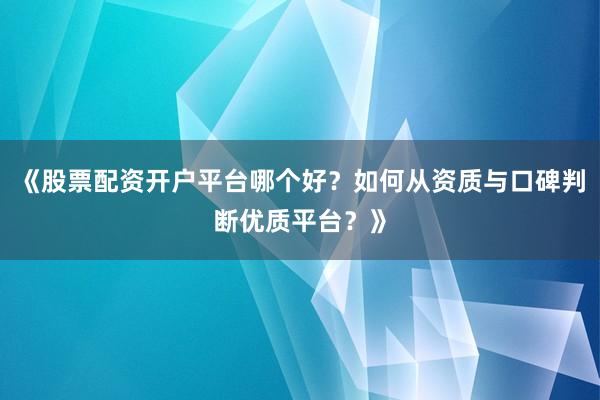 《股票配资开户平台哪个好？如何从资质与口碑判断优质平台？》