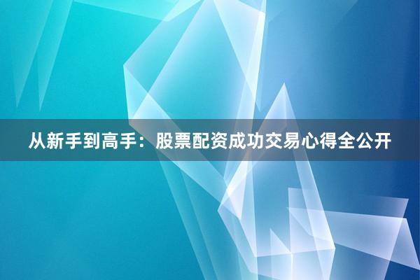 从新手到高手：股票配资成功交易心得全公开