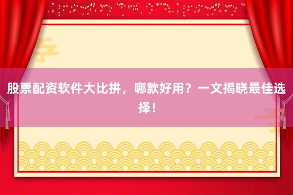 股票配资软件大比拼，哪款好用？一文揭晓最佳选择！