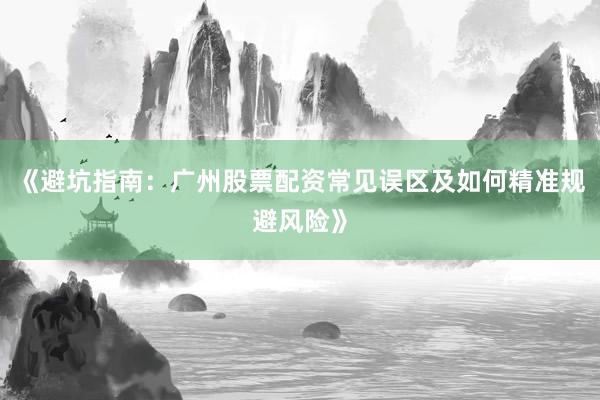 《避坑指南:广州股票配资常见误区及如何精准规避风险》