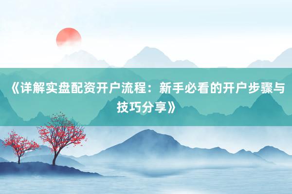 《详解实盘配资开户流程：新手必看的开户步骤与技巧分享》