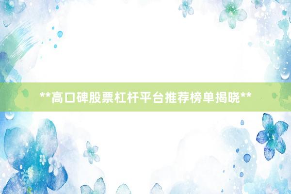 **高口碑股票杠杆平台推荐榜单揭晓**