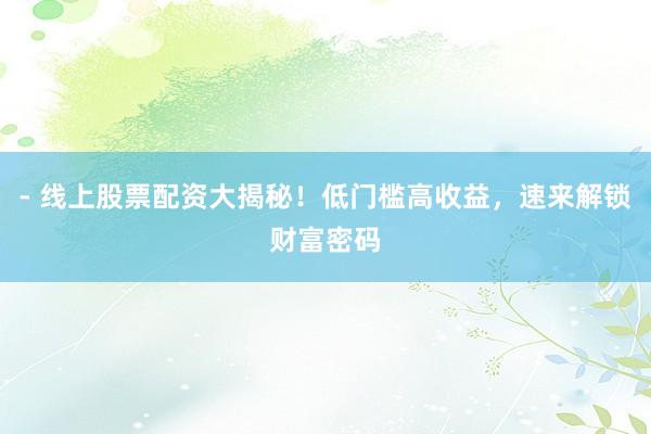 - 线上股票配资大揭秘！低门槛高收益，速来解锁财富密码