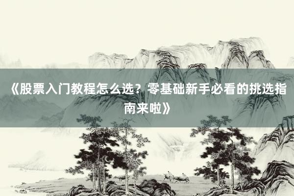 《股票入门教程怎么选？零基础新手必看的挑选指南来啦》