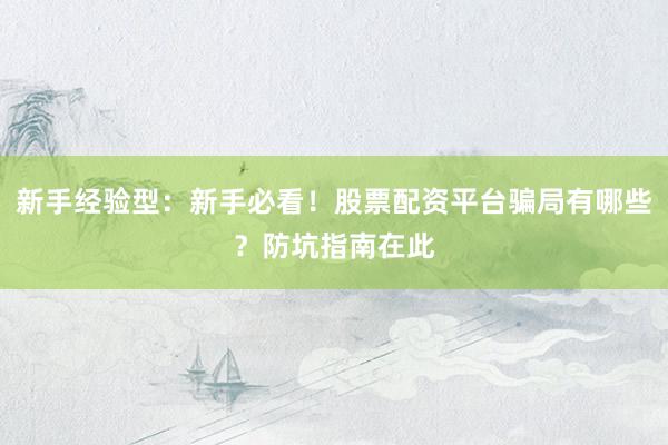 新手经验型：新手必看！股票配资平台骗局有哪些？防坑指南在此