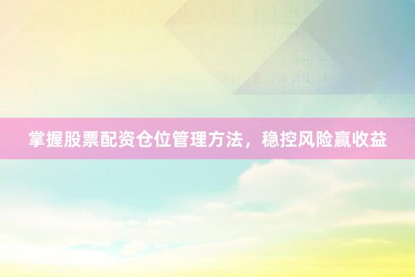 掌握股票配资仓位管理方法,稳控风险赢收益