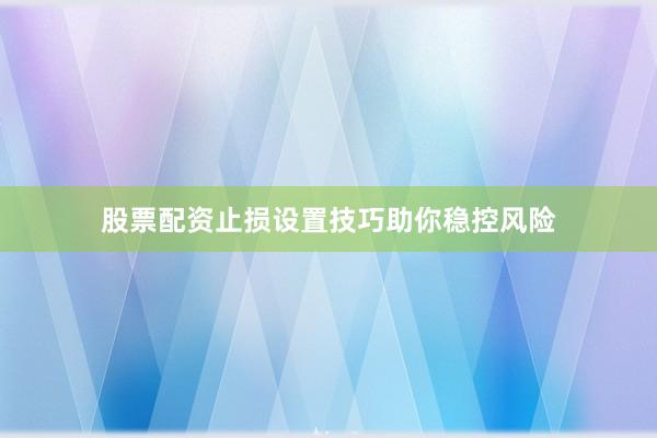 股票配资止损设置技巧助你稳控风险