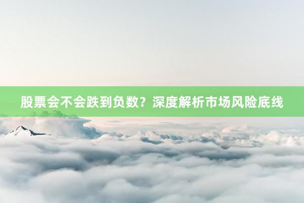股票会不会跌到负数？深度解析市场风险底线
