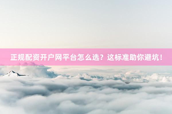 正规配资开户网平台怎么选？这标准助你避坑！