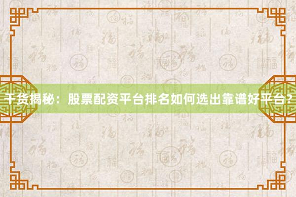 干货揭秘：股票配资平台排名如何选出靠谱好平台？