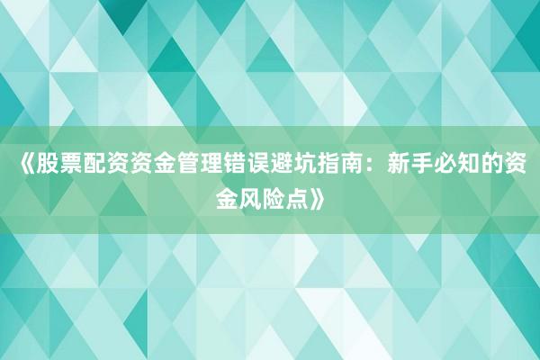 《股票配资资金管理错误避坑指南:新手必知的资金风险点》