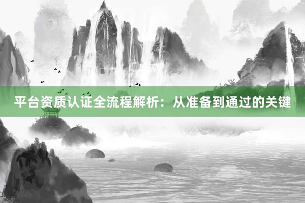平台资质认证全流程解析：从准备到通过的关键