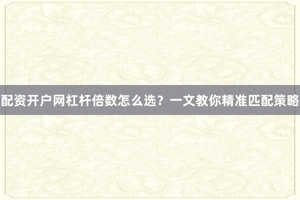 配资开户网杠杆倍数怎么选？一文教你精准匹配策略