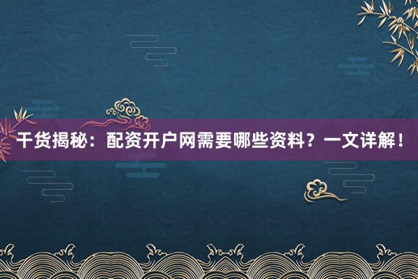 干货揭秘：配资开户网需要哪些资料？一文详解！