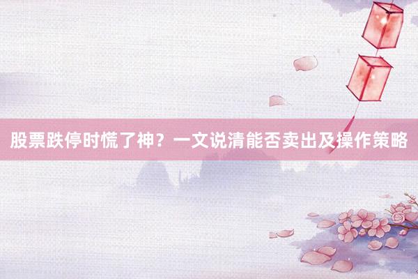 股票跌停时慌了神?一文说清能否卖出及操作策略