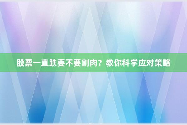 股票一直跌要不要割肉?教你科学应对策略