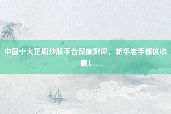 中国十大正规炒股平台深度测评，新手老手都该收藏！