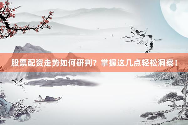 股票配资走势如何研判？掌握这几点轻松洞察！
