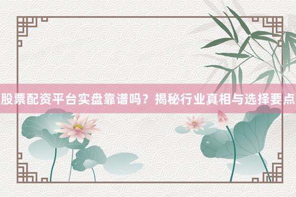 股票配资平台实盘靠谱吗？揭秘行业真相与选择要点