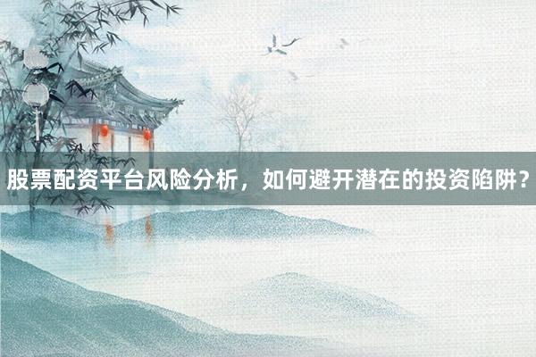 股票配资平台风险分析，如何避开潜在的投资陷阱？