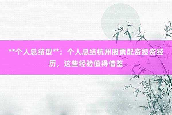 **个人总结型**：个人总结杭州股票配资投资经历，这些经验值得借鉴