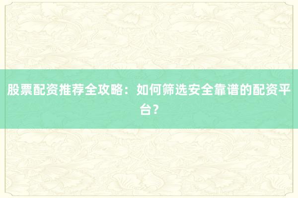 股票配资推荐全攻略：如何筛选安全靠谱的配资平台？