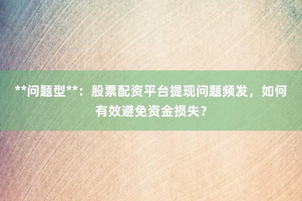 **问题型**：股票配资平台提现问题频发，如何有效避免资金损失？