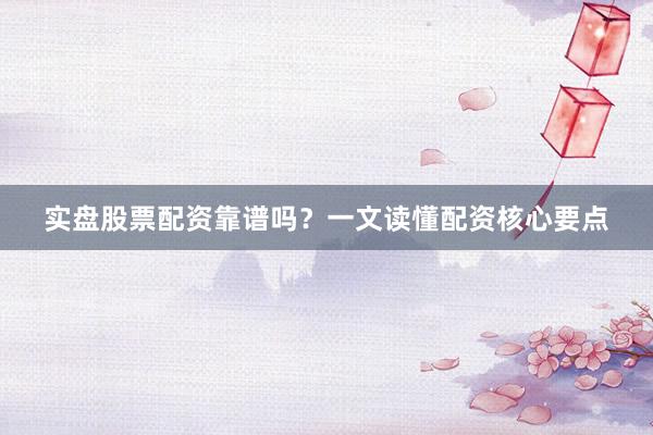 实盘股票配资靠谱吗？一文读懂配资核心要点