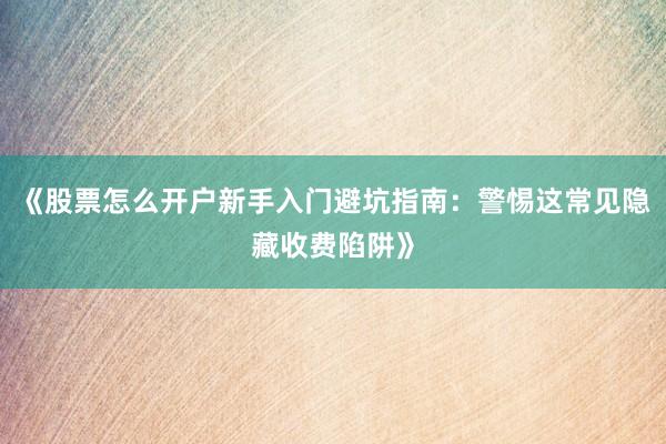《股票怎么开户新手入门避坑指南：警惕这常见隐藏收费陷阱》