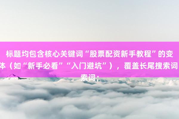 标题均包含核心关键词“股票配资新手教程”的变体（如“新手必看”“入门避坑”），覆盖长尾搜索词；