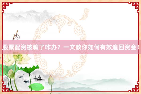 股票配资被骗了咋办？一文教你如何有效追回资金！