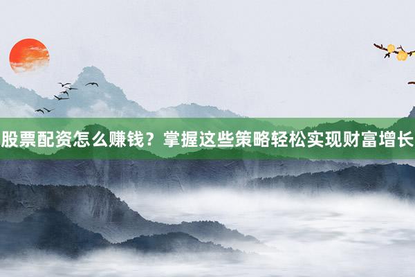 股票配资怎么赚钱？掌握这些策略轻松实现财富增长