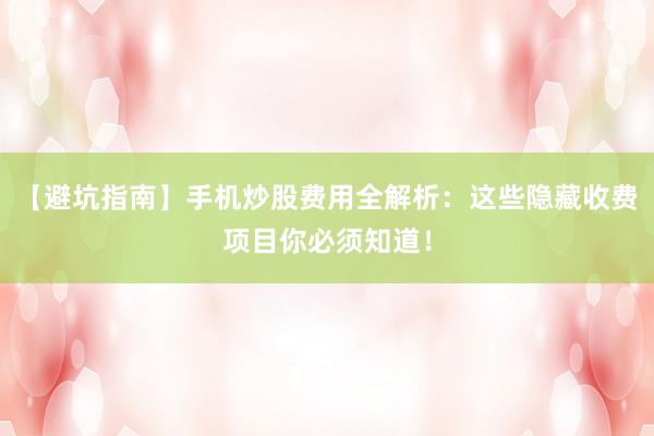 【避坑指南】手机炒股费用全解析:这些隐藏收费项目你必须知道!