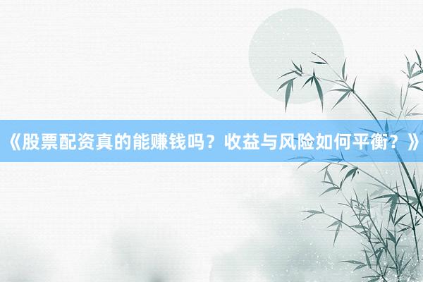《股票配资真的能赚钱吗？收益与风险如何平衡？》