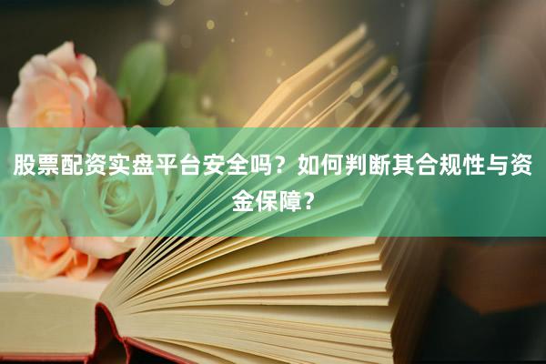 股票配资实盘平台安全吗？如何判断其合规性与资金保障？