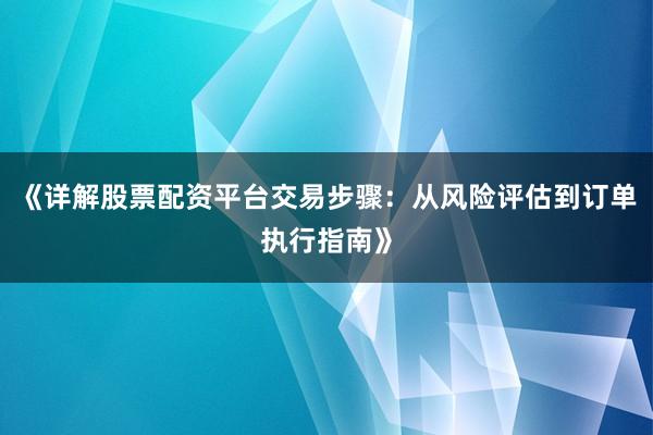 《详解股票配资平台交易步骤：从风险评估到订单执行指南》