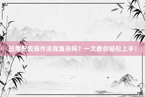 股票配资操作流程复杂吗?一文教你轻松上手!