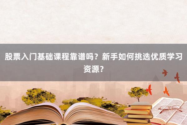 股票入门基础课程靠谱吗？新手如何挑选优质学习资源？