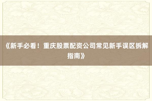 《新手必看！重庆股票配资公司常见新手误区拆解指南》