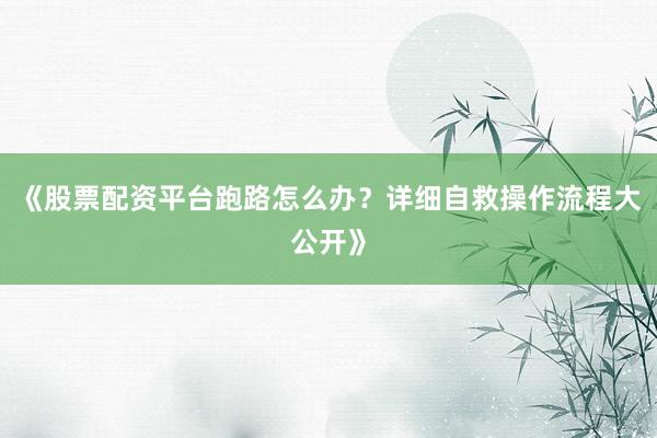 《股票配资平台跑路怎么办？详细自救操作流程大公开》