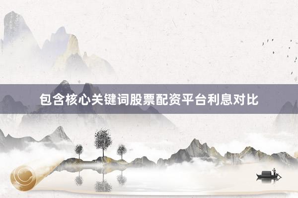 包含核心关键词股票配资平台利息对比
