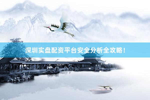 深圳实盘配资平台安全分析全攻略！