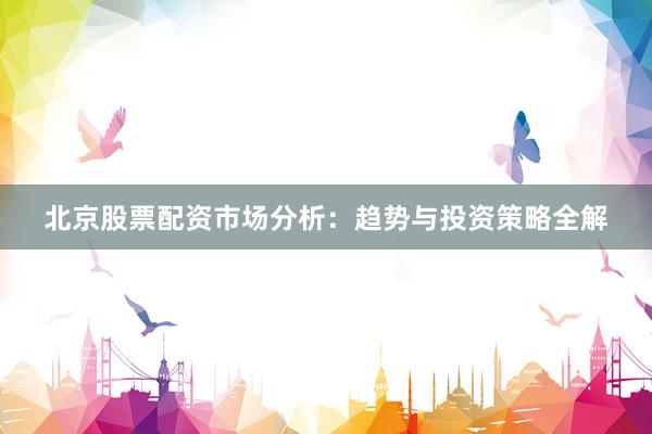 北京股票配资市场分析：趋势与投资策略全解