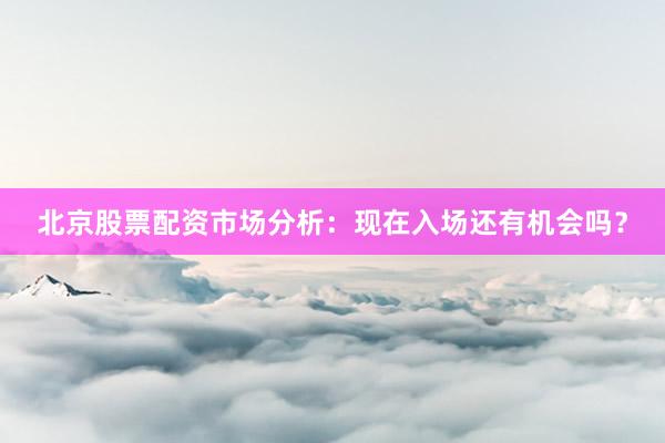 北京股票配资市场分析:现在入场还有机会吗?