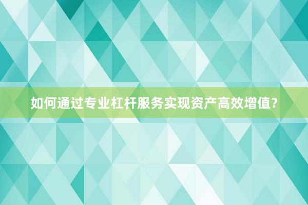 如何通过专业杠杆服务实现资产高效增值？