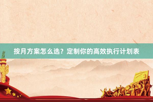 按月方案怎么选？定制你的高效执行计划表