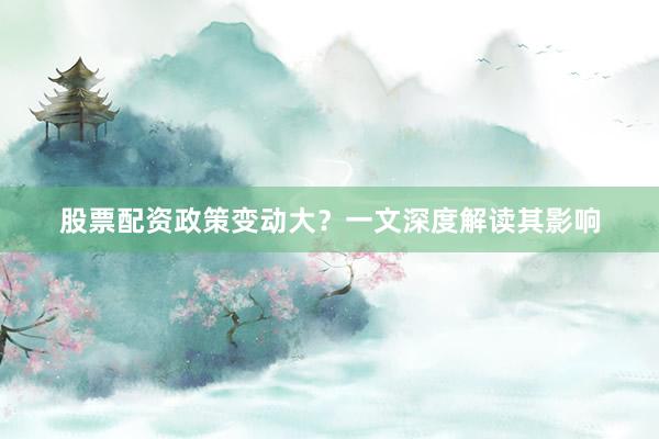股票配资政策变动大？一文深度解读其影响